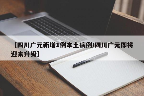 【四川广元新增1例本土病例/四川广元即将迎来升级】