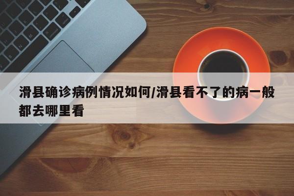 滑县确诊病例情况如何/滑县看不了的病一般都去哪里看
