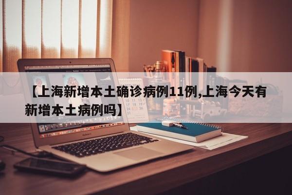 【上海新增本土确诊病例11例,上海今天有新增本土病例吗】