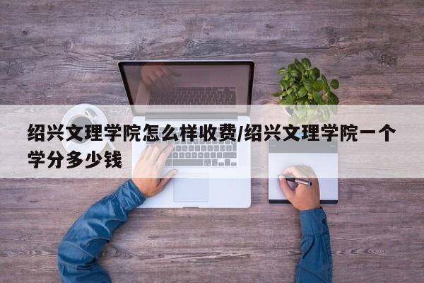 绍兴文理学院怎么样收费/绍兴文理学院一个学分多少钱