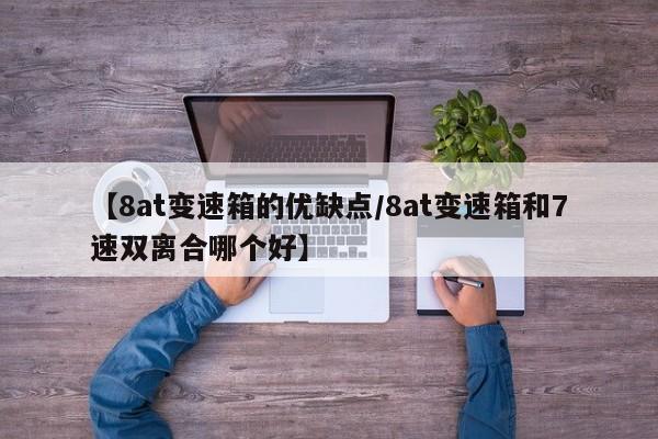 【8at变速箱的优缺点/8at变速箱和7速双离合哪个好】