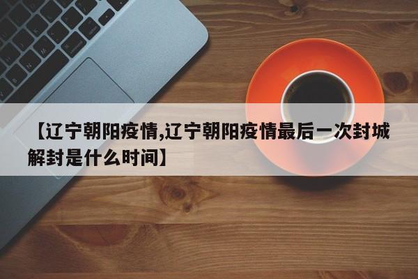 【辽宁朝阳疫情,辽宁朝阳疫情最后一次封城解封是什么时间】