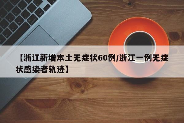 【浙江新增本土无症状60例/浙江一例无症状感染者轨迹】