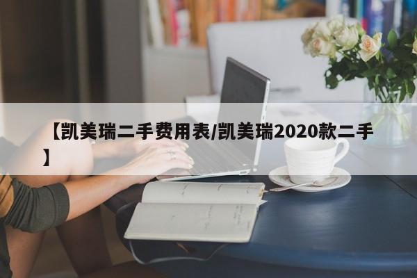 【凯美瑞二手费用表/凯美瑞2020款二手】