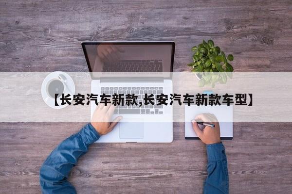 【长安汽车新款,长安汽车新款车型】