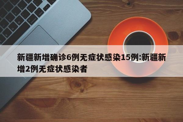 新疆新增确诊6例无症状感染15例:新疆新增2例无症状感染者