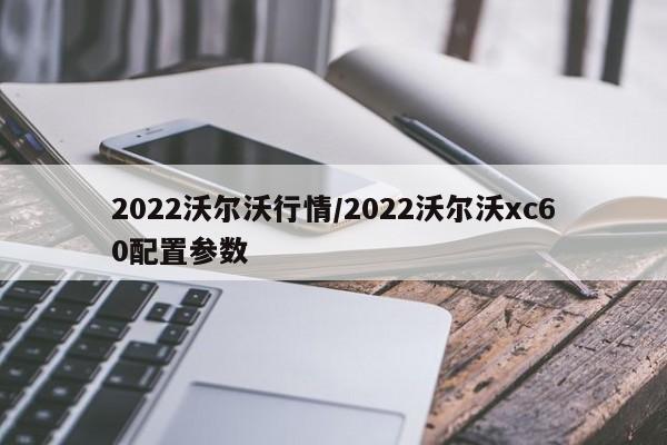 2022沃尔沃行情/2022沃尔沃xc60配置参数