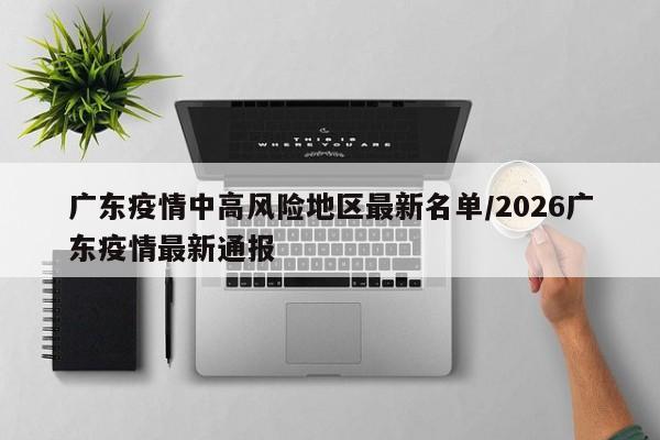广东疫情中高风险地区最新名单/2026广东疫情最新通报