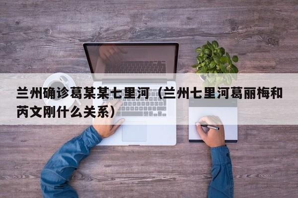 兰州确诊葛某某七里河（兰州七里河葛丽梅和芮文刚什么关系）