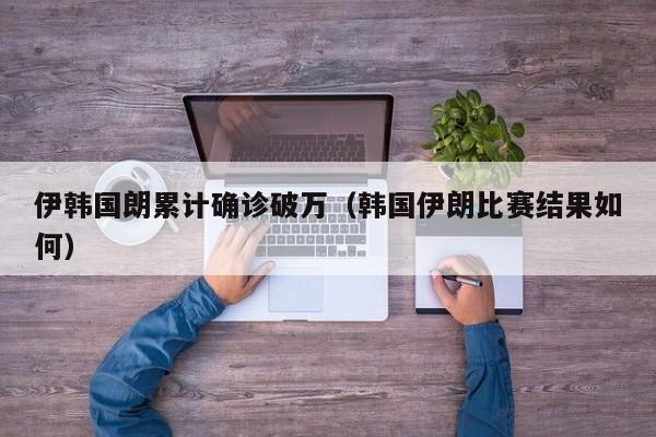 伊韩国朗累计确诊破万(韩国伊朗比赛结果如何)