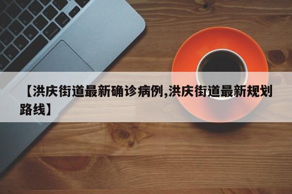 【洪庆街道最新确诊病例,洪庆街道最新规划路线】