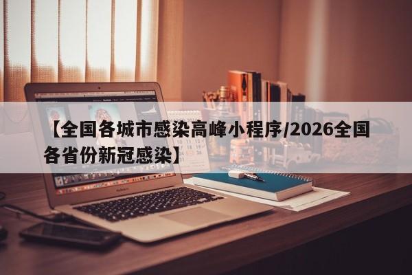 【全国各城市感染高峰小程序/2026全国各省份新冠感染】