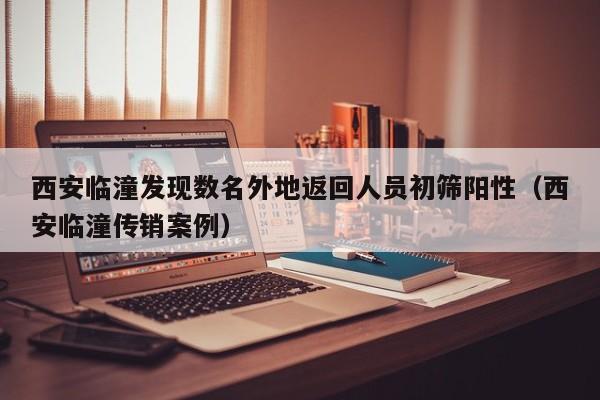 西安临潼发现数名外地返回人员初筛阳性（西安临潼传销案例）