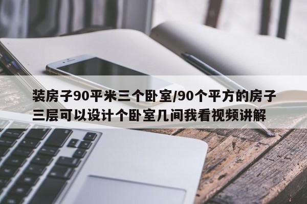 装房子90平米三个卧室/90个平方的房子三层可以设计个卧室几间我看视频讲解