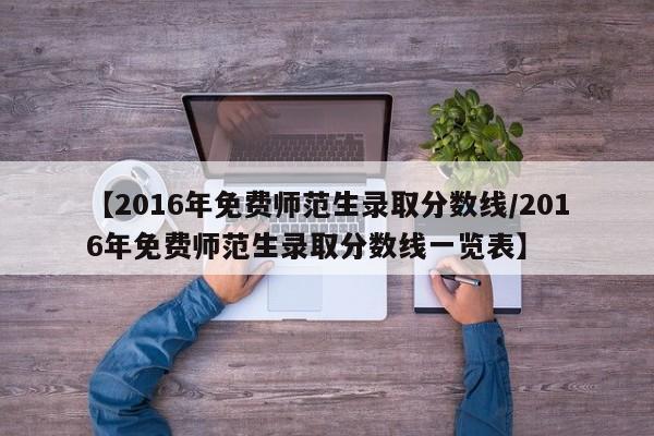【2016年免费师范生录取分数线/2016年免费师范生录取分数线一览表】