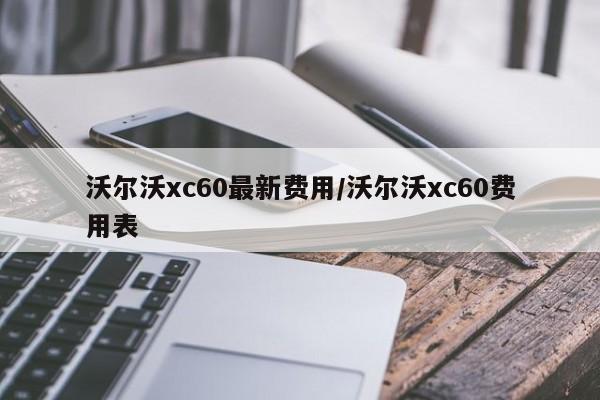 沃尔沃xc60最新费用/沃尔沃xc60费用表