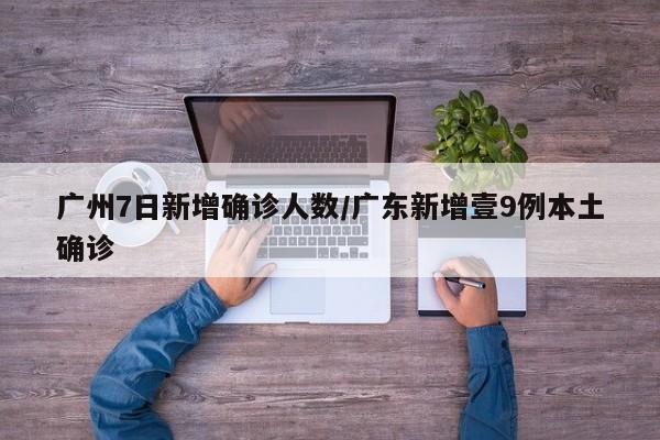 广州7日新增确诊人数/广东新增壹9例本土确诊
