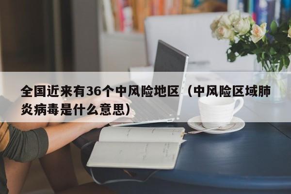 全国近来有36个中风险地区（中风险区域肺炎病毒是什么意思）