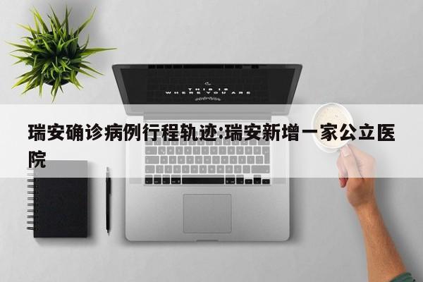 瑞安确诊病例行程轨迹:瑞安新增一家公立医院