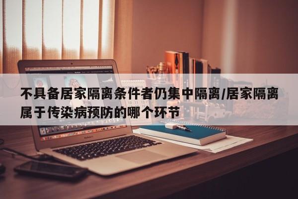 不具备居家隔离条件者仍集中隔离/居家隔离属于传染病预防的哪个环节
