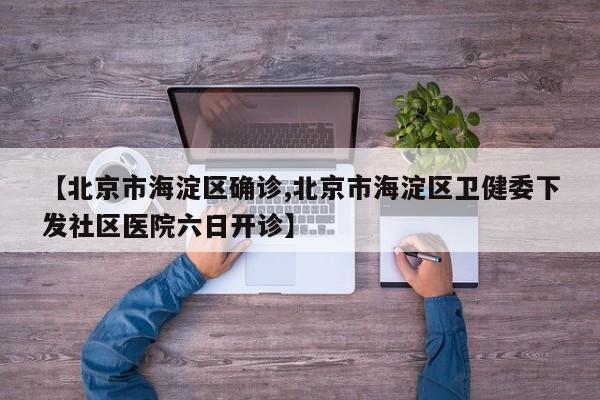 【北京市海淀区确诊,北京市海淀区卫健委下发社区医院六日开诊】