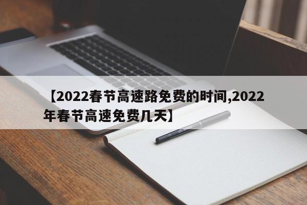 【2022春节高速路免费的时间,2022年春节高速免费几天】