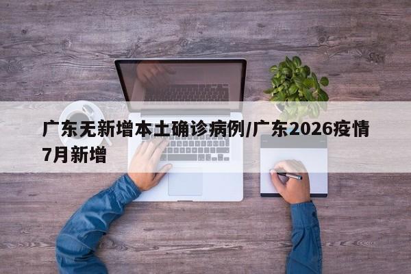 广东无新增本土确诊病例/广东2026疫情7月新增