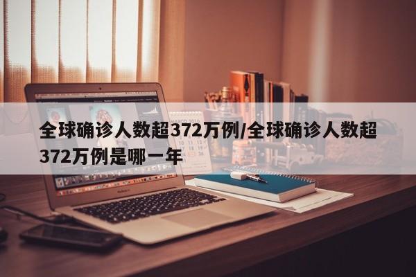 全球确诊人数超372万例/全球确诊人数超372万例是哪一年