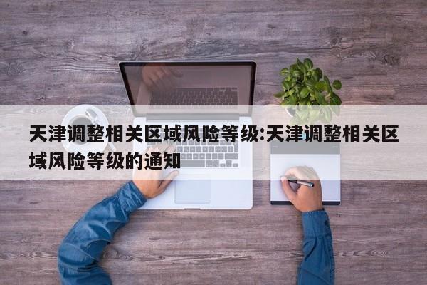 天津调整相关区域风险等级:天津调整相关区域风险等级的通知