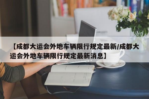 【成都大运会外地车辆限行规定最新/成都大运会外地车辆限行规定最新消息】