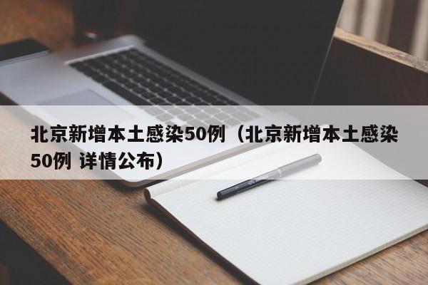 北京新增本土感染50例（北京新增本土感染50例 详情公布）