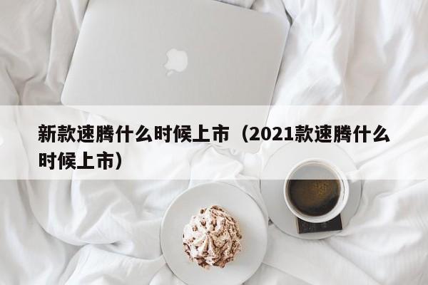 新款速腾什么时候上市（2021款速腾什么时候上市）