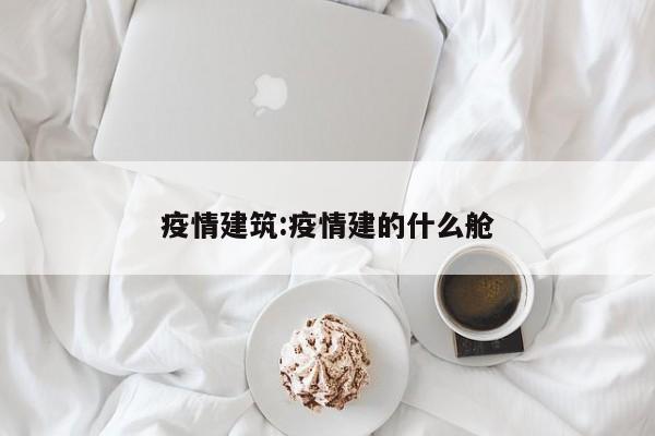 疫情建筑:疫情建的什么舱