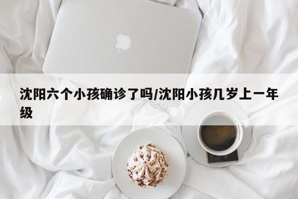 沈阳六个小孩确诊了吗/沈阳小孩几岁上一年级