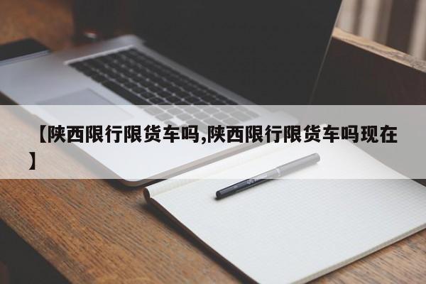 【陕西限行限货车吗,陕西限行限货车吗现在】