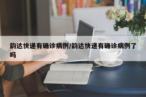 韵达快递有确诊病例/韵达快递有确诊病例了吗