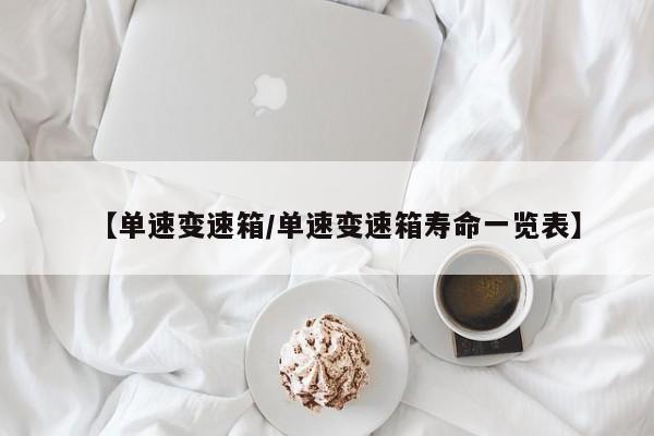 【单速变速箱/单速变速箱寿命一览表】